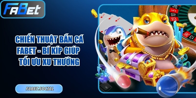 Chiến Thuật Bắn Cá FABET - Bí Kíp Giúp Tối Ưu Xu Thưởng