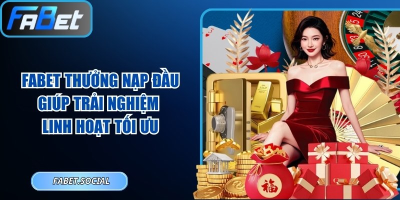 FABET Thưởng Nạp Đầu Giúp Trải Nghiệm Linh Hoạt Tối Ưu