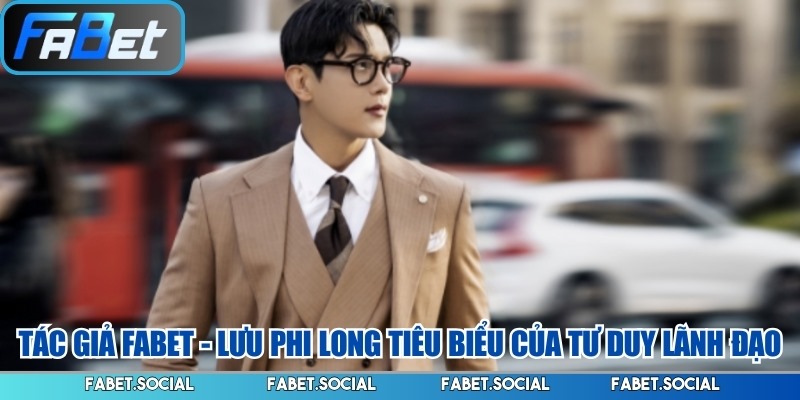 Tác Giả FABET – Lưu Phi Long CEO Tài Ba Dẫn Dắt Nhà Cái