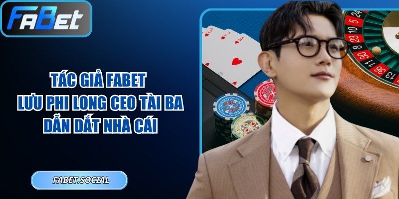 Tác Giả FABET – Lưu Phi Long CEO Tài Ba Dẫn Dắt Nhà Cái